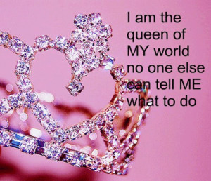 am the queen of MY world no one else can tell me what to do.