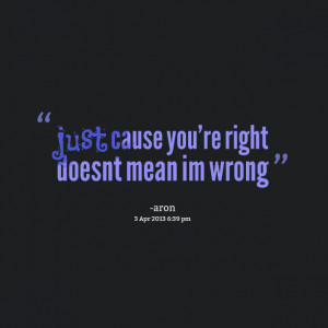 Quotes Picture: just cause you're right doesnt mean im wrong