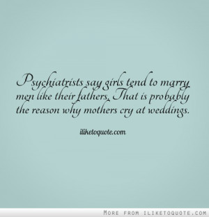 Psychiatrists say girls tend to marry men like their fathers. That is ...