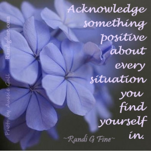 Acknowledge something positive about every situation you find yourself ...