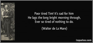 ... morning through, Ever so tired of nothing to do. - Walter de La Mare