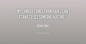 My comedy comes from pain. I can't stand to see someone hurting.”