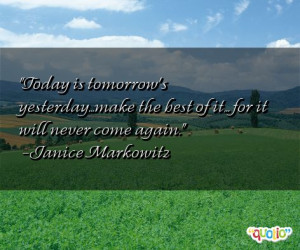 Today is tomorrow's yesterday...make the best of it... for it will ...