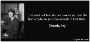 ... over the fear in order to get close enough to love them. - Dorothy Day