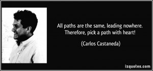 ... leading nowhere. Therefore, pick a path with heart! - Carlos Castaneda
