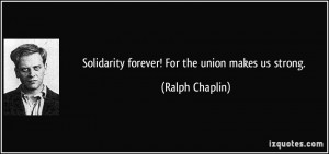 Solidarity forever! For the union makes us strong. - Ralph Chaplin