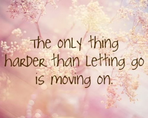 The only thing harder than letting go is moving on