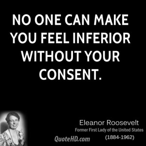 No one can make you feel inferior without your consent.