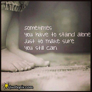 Sometimes You Have To Stand Alone Just To Make Sure You Still Can.