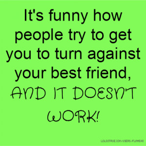 It's funny how people try to get you to turn against your best friend ...