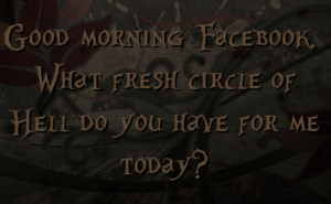 Good morning Facebook. What fresh circle of Hell do you have for me