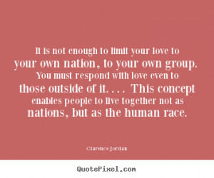 It is not enough to limit your love to your own nation, to your own ...