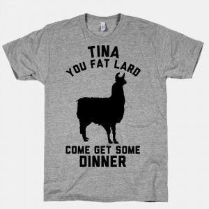 Tina You Fat Lard Come Get Some Dinner