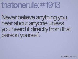 Never believe anything you hear about anyone unless you heard it ...