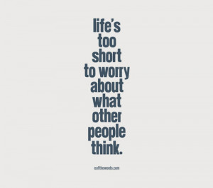 Life’s Too Short To Worry About What Other People Think.