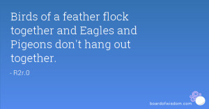 Birds of a feather flock together and Eagles and Pigeons don't hang ...