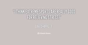 think extreme sports are really good for relieving stress.”
