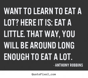 Want to learn to eat a lot? Here it is: Eat a little. That way, you ...