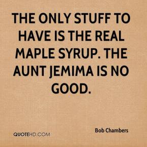 ... stuff to have is the real maple syrup. The Aunt Jemima is no good