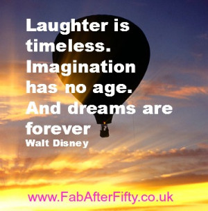 Laughter is timeless. Imagination has no age. Dreams are forever ...