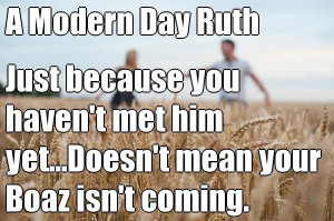 Day Ruth Just because you haven't met him yet...Doesn't mean your Boaz ...