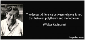 ... is not that between polytheism and monotheism. - Walter Kaufmann