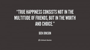 True happiness consists not in the multitude of friends, but in the ...