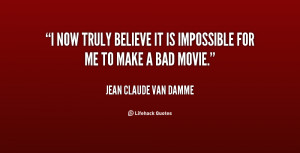 now truly believe it is impossible for me to make a bad movie.”