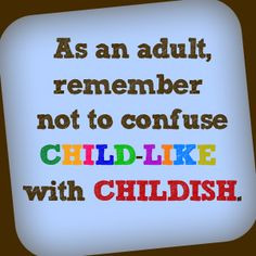 As an adult, remember not to confuse CHILD-LIKE with CHILDISH.