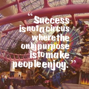Success is not a circus where the only purpose is to make people enjoy ...