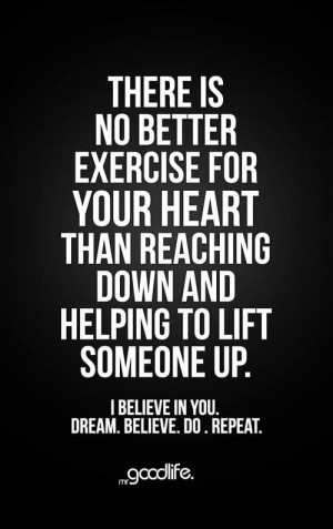 ... for your heart than reaching down and helping to lift someone up