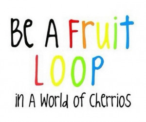 Be a fruit loop in a world of Cheerios(: