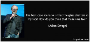 ... in my face! How do you think that makes me feel? - Adam Savage