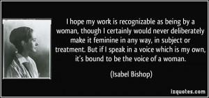 ... is my own, it's bound to be the voice of a woman. - Isabel Bishop