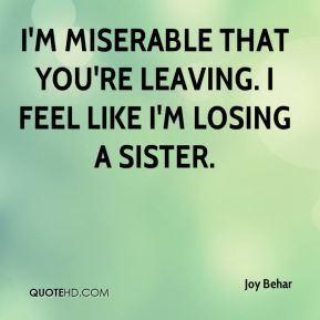 miserable that you're leaving. I feel like I'm losing a sister.