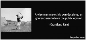 ... , an ignorant man follows the public opinion. - Grantland Rice
