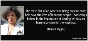 ... bearing witness, to become a voice for the voiceless. - Bianca Jagger