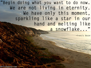 Begin doing what you want to do now. We are not living in eternity. We ...