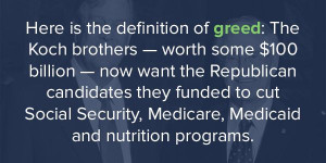 Here is the definition of greed: The Koch brothers -- worth some $100 ...