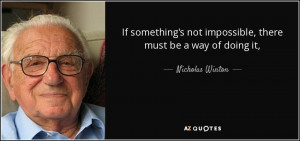 ... not impossible, there must be a way of doing it, - Nicholas Winton