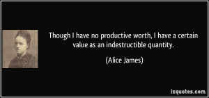 ... have a certain value as an indestructible quantity. - Alice James