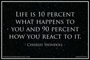 Life is 10 percent what happens to you and 90 percent how you react to ...