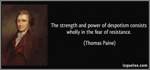 ... of despotism consists wholly in the fear of resistance. - Thomas Paine