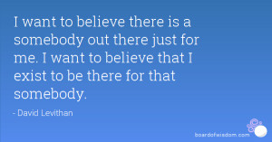 want to believe there is a somebody out there just for me. I want to ...
