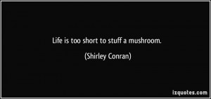 Life is too short to stuff a mushroom. - Shirley Conran