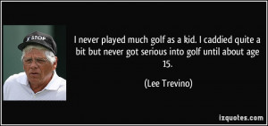 ... bit but never got serious into golf until about age 15. - Lee Trevino