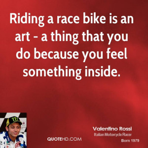Riding a race bike is an art - a thing that you do because you feel ...
