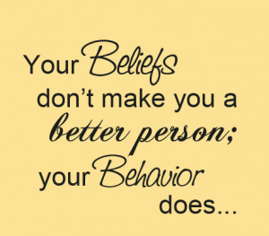 your beliefs don't make you a better person your behavior does.