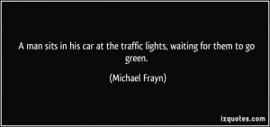 ... at the traffic lights, waiting for them to go green. - Michael Frayn