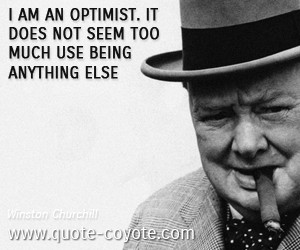 am an optimist. It does not seem too much use being anything else ...